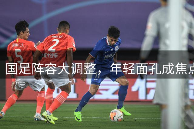 国足阵容大调整，年轻面孔成焦点